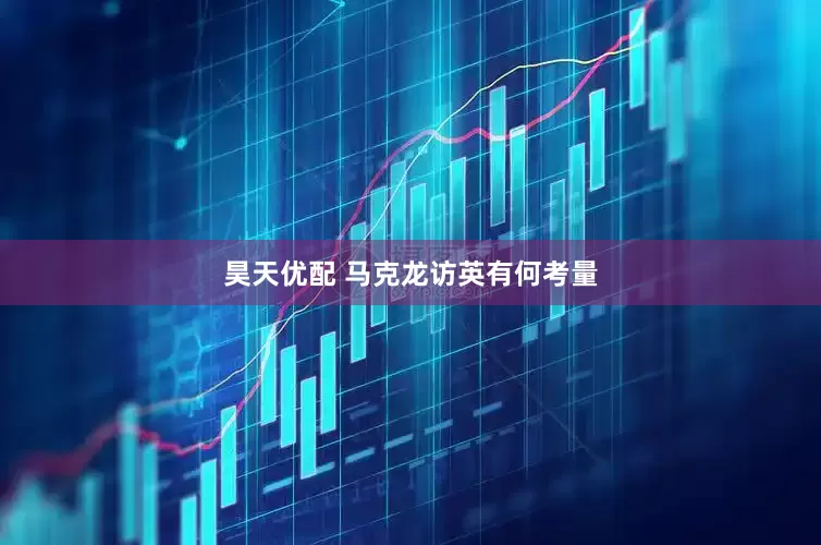 昊天优配 马克龙访英有何考量