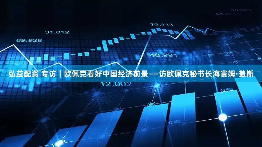 弘益配资 专访｜欧佩克看好中国经济前景——访欧佩克秘书长海赛姆·盖斯