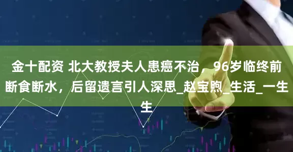 金十配资 北大教授夫人患癌不治，96岁临终前断食断水，后留遗言引人深思_赵宝煦_生活_一生