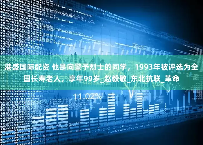 港盛国际配资 他是向警予烈士的同学，1993年被评选为全国长寿老人，享年99岁_赵毅敏_东北抗联_革命