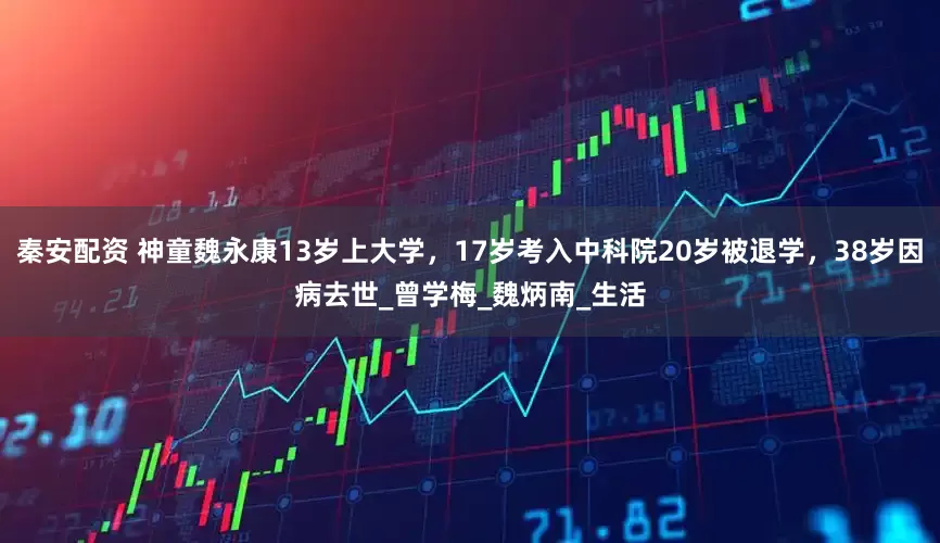 秦安配资 神童魏永康13岁上大学，17岁考入中科院20岁被退学，38岁因病去世_曾学梅_魏炳南_生活