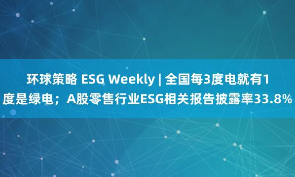 环球策略 ESG Weekly | 全国每3度电就有1度是绿电；A股零售行业ESG相关报告披露率33.8%