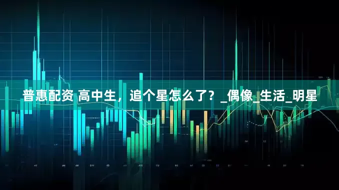 普惠配资 高中生，追个星怎么了？_偶像_生活_明星