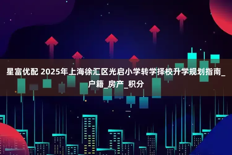 星富优配 2025年上海徐汇区光启小学转学择校升学规划指南_户籍_房产_积分