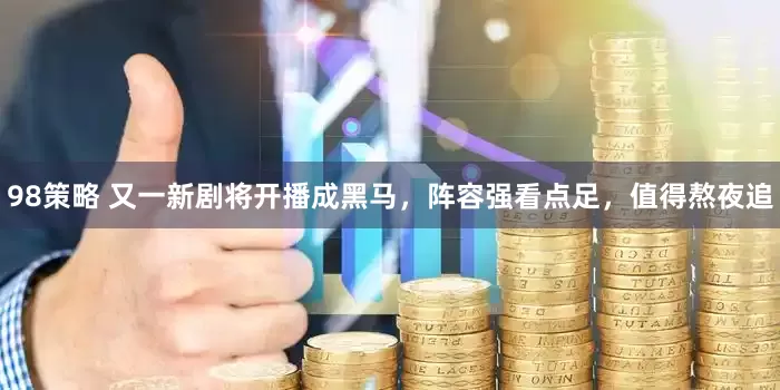 98策略 又一新剧将开播成黑马，阵容强看点足，值得熬夜追