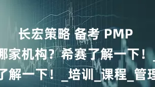 长宏策略 备考 PMP 还在纠结选哪家机构？希赛了解一下！_培训_课程_管理
