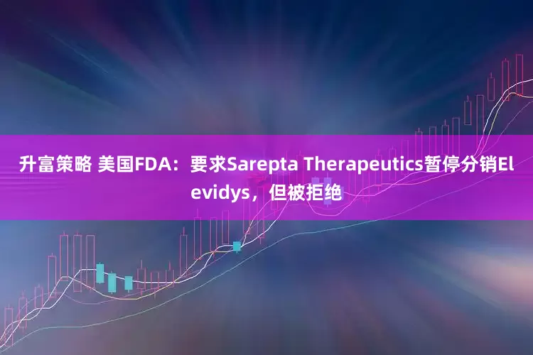 升富策略 美国FDA：要求Sarepta Therapeutics暂停分销Elevidys，但被拒绝