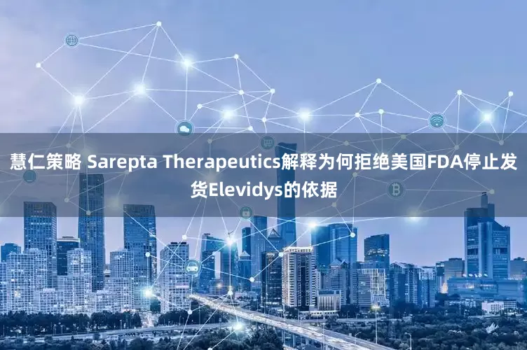 慧仁策略 Sarepta Therapeutics解释为何拒绝美国FDA停止发货Elevidys的依据