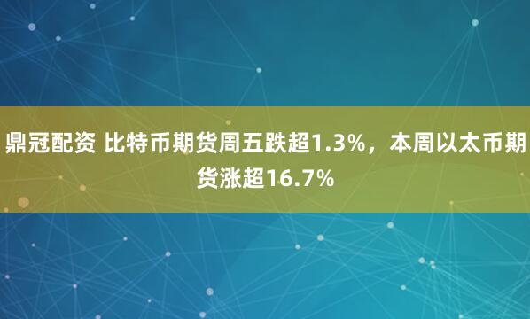 鼎冠配资 比特币期货周五跌超1.3%，本周以太币期货涨超16.7%