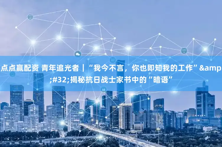 点点赢配资 青年追光者｜“我今不言，你也即知我的工作”&#32;揭秘抗日战士家书中的“暗语”