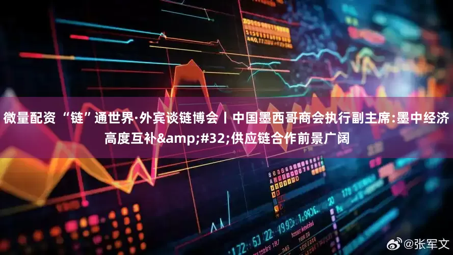 微量配资 “链”通世界·外宾谈链博会丨中国墨西哥商会执行副主席:墨中经济高度互补&#32;供应链合作前景广阔
