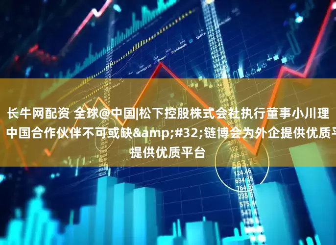 长牛网配资 全球@中国|松下控股株式会社执行董事小川理子：中国合作伙伴不可或缺&#32;链博会为外企提供优质平台