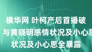 横华网 叶柯产后首播破10万+，与黄晓明感情状况及小心思全暴露