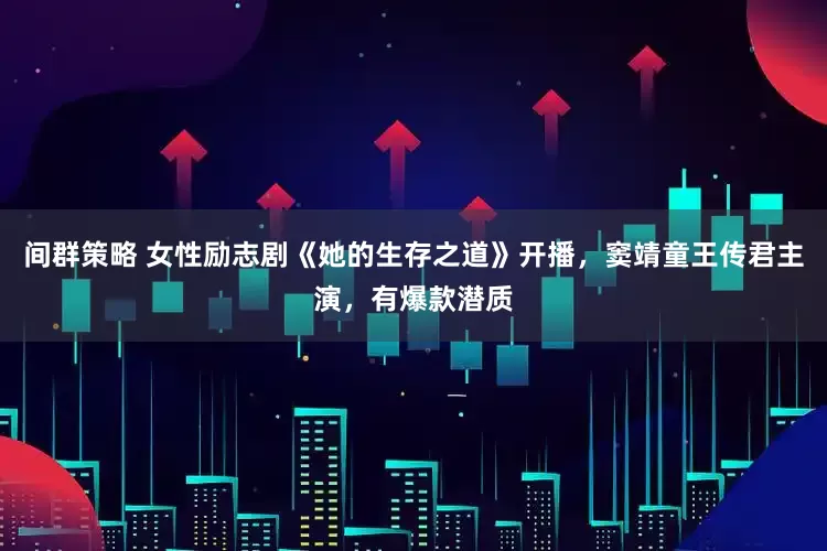 间群策略 女性励志剧《她的生存之道》开播，窦靖童王传君主演，有爆款潜质