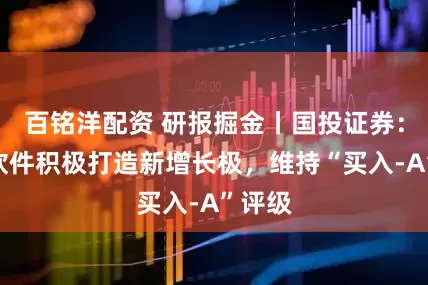 百铭洋配资 研报掘金丨国投证券：宝信软件积极打造新增长极，维持“买入-A”评级