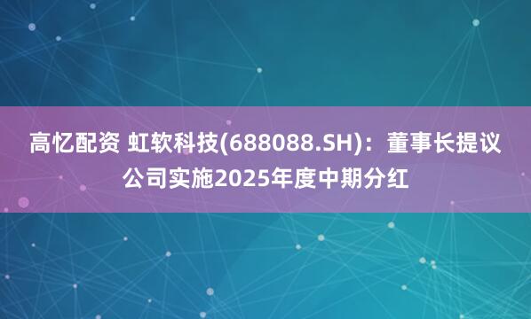 高忆配资 虹软科技(688088.SH)：董事长提议公司实施2025年度中期分红