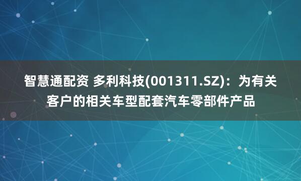 智慧通配资 多利科技(001311.SZ)：为有关客户的相关车型配套汽车零部件产品