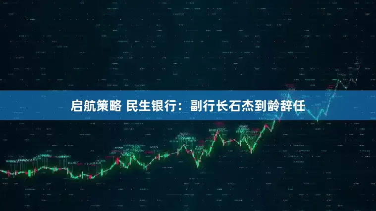 启航策略 民生银行：副行长石杰到龄辞任