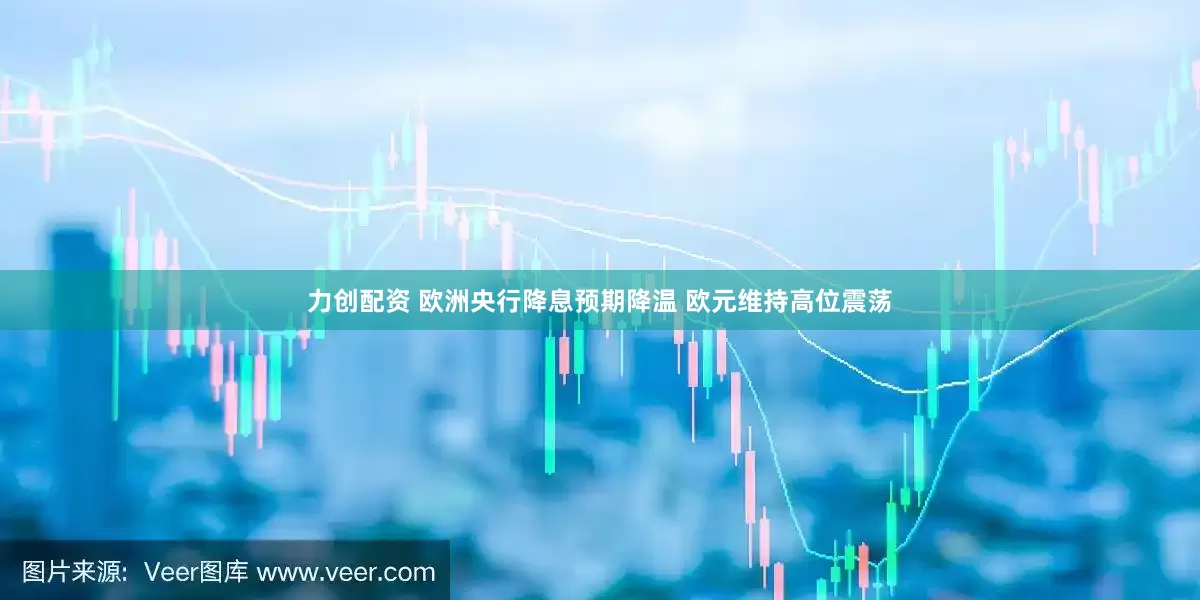 力创配资 欧洲央行降息预期降温 欧元维持高位震荡