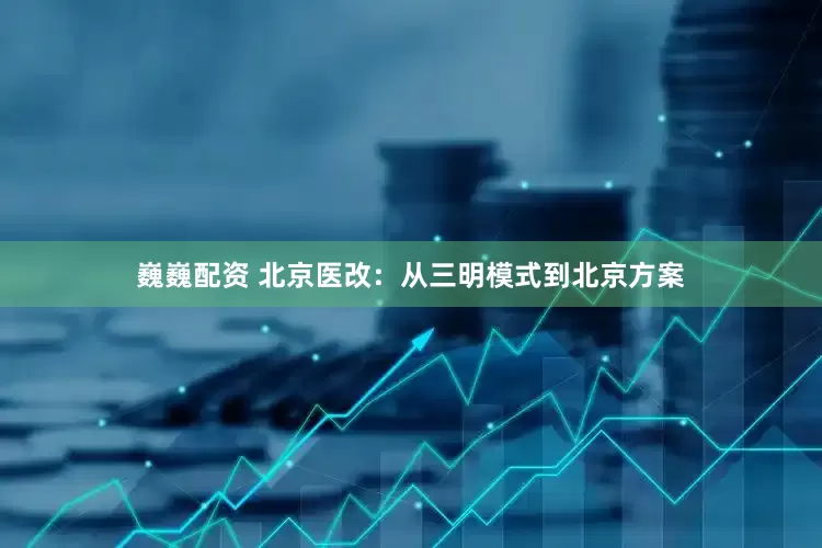 巍巍配资 北京医改：从三明模式到北京方案