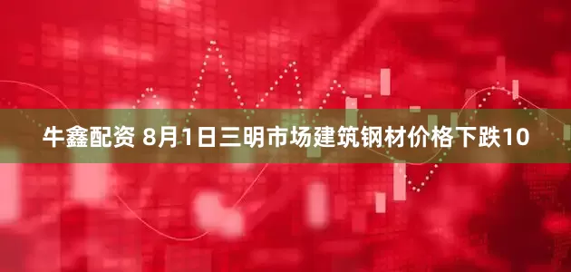 牛鑫配资 8月1日三明市场建筑钢材价格下跌10