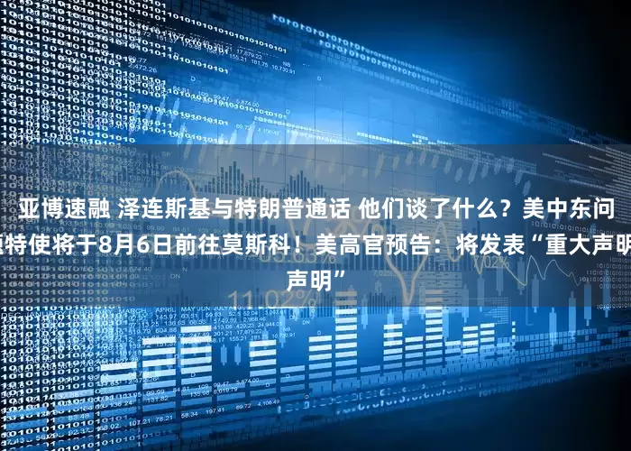 亚博速融 泽连斯基与特朗普通话 他们谈了什么？美中东问题特使将于8月6日前往莫斯科！美高官预告：将发表“重大声明”