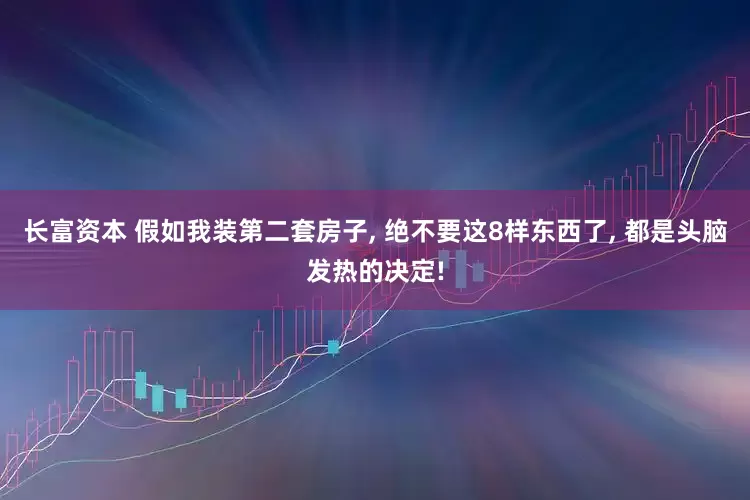 长富资本 假如我装第二套房子, 绝不要这8样东西了, 都是头脑发热的决定!
