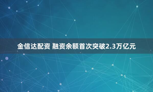 金信达配资 融资余额首次突破2.3万亿元