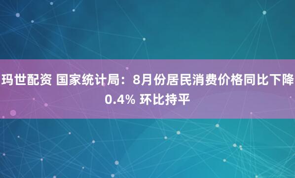 玛世配资 国家统计局：8月份居民消费价格同比下降0.4% 环比持平