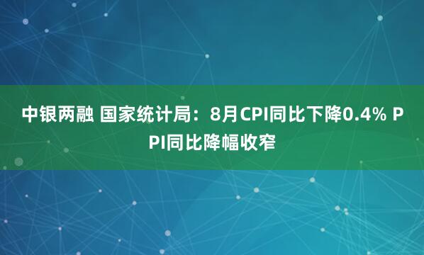 中银两融 国家统计局：8月CPI同比下降0.4% PPI同比降幅收窄