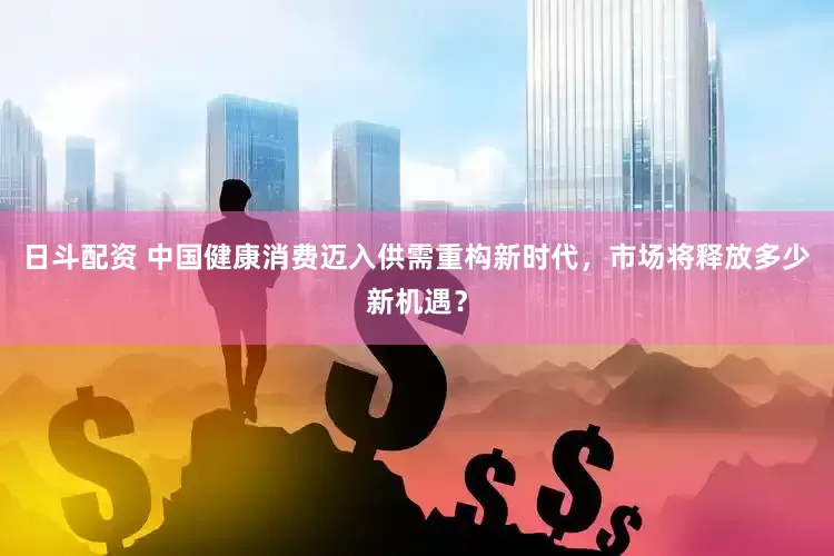 日斗配资 中国健康消费迈入供需重构新时代，市场将释放多少新机遇？