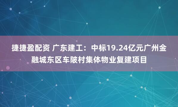 捷捷盈配资 广东建工：中标19.24亿元广州金融城东区车陂村集体物业复建项目