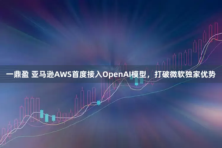 一鼎盈 亚马逊AWS首度接入OpenAI模型，打破微软独家优势
