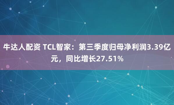 牛达人配资 TCL智家：第三季度归母净利润3.39亿元，同比增长27.51%