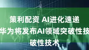 策利配资 AI进化速递丨华为将发布AI领域突破性技术
