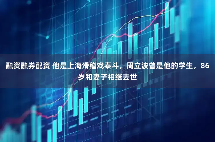 融资融券配资 他是上海滑稽戏泰斗，周立波曾是他的学生，86岁和妻子相继去世