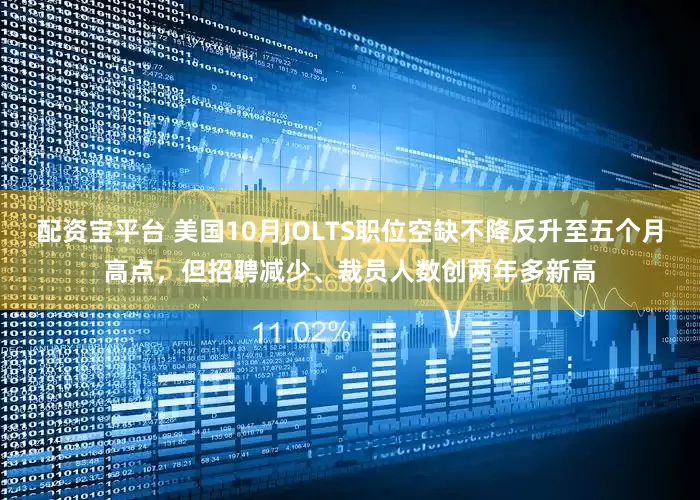 配资宝平台 美国10月JOLTS职位空缺不降反升至五个月高点,但招聘减少、裁员人数创两年多新高