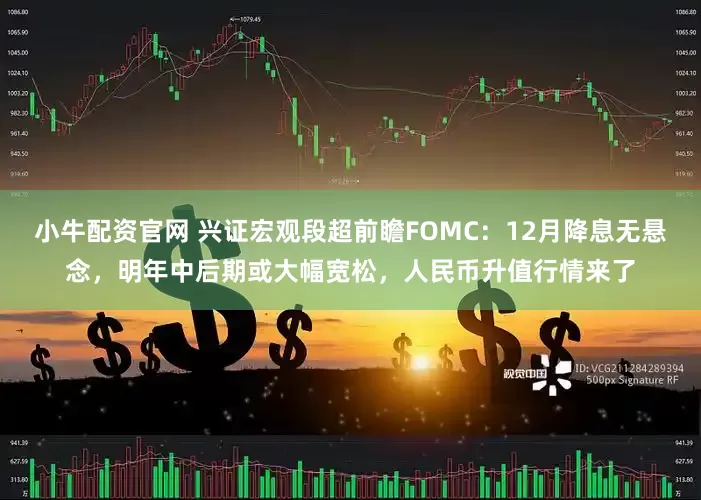 小牛配资官网 兴证宏观段超前瞻FOMC：12月降息无悬念，明年中后期或大幅宽松，人民币升值行情来了