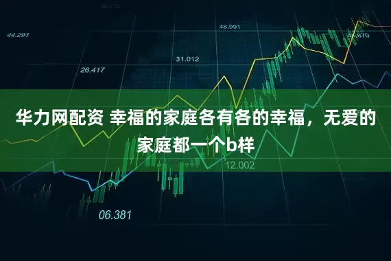 华力网配资 幸福的家庭各有各的幸福，无爱的家庭都一个b样