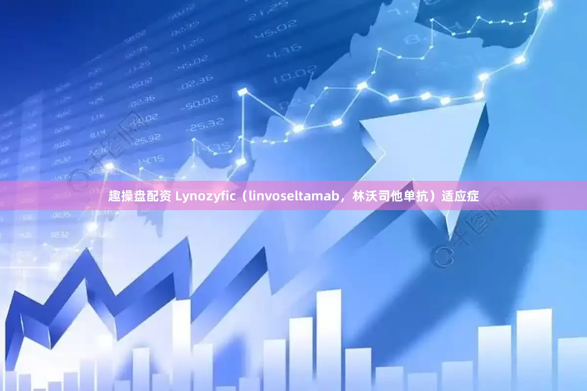 趣操盘配资 Lynozyfic(linvoseltamab,林沃司他单抗)适应症