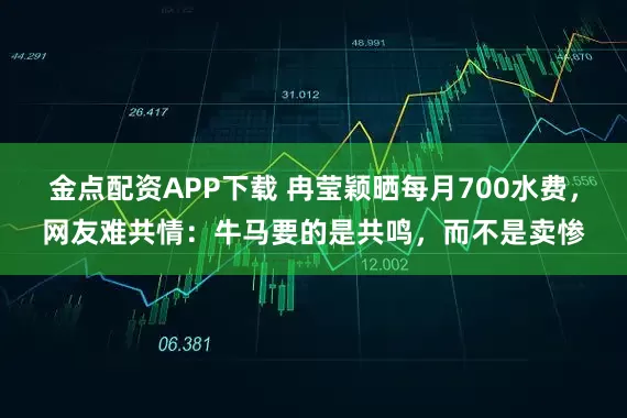 金点配资APP下载 冉莹颖晒每月700水费，网友难共情：牛马要的是共鸣，而不是卖惨