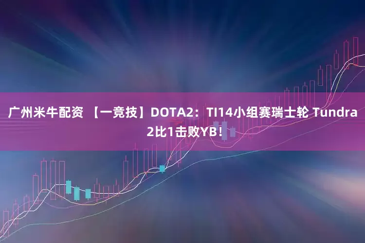 广州米牛配资 【一竞技】DOTA2：TI14小组赛瑞士轮 Tundra 2比1击败YB！