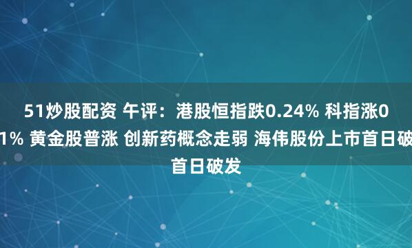51炒股配资 午评：港股恒指跌0.24% 科指涨0.11% 黄金股普涨 创新药概念走弱 海伟股份上市首日破发