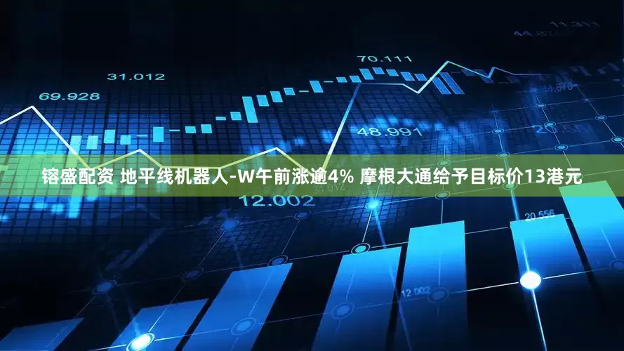 镕盛配资 地平线机器人-W午前涨逾4% 摩根大通给予目标价13港元