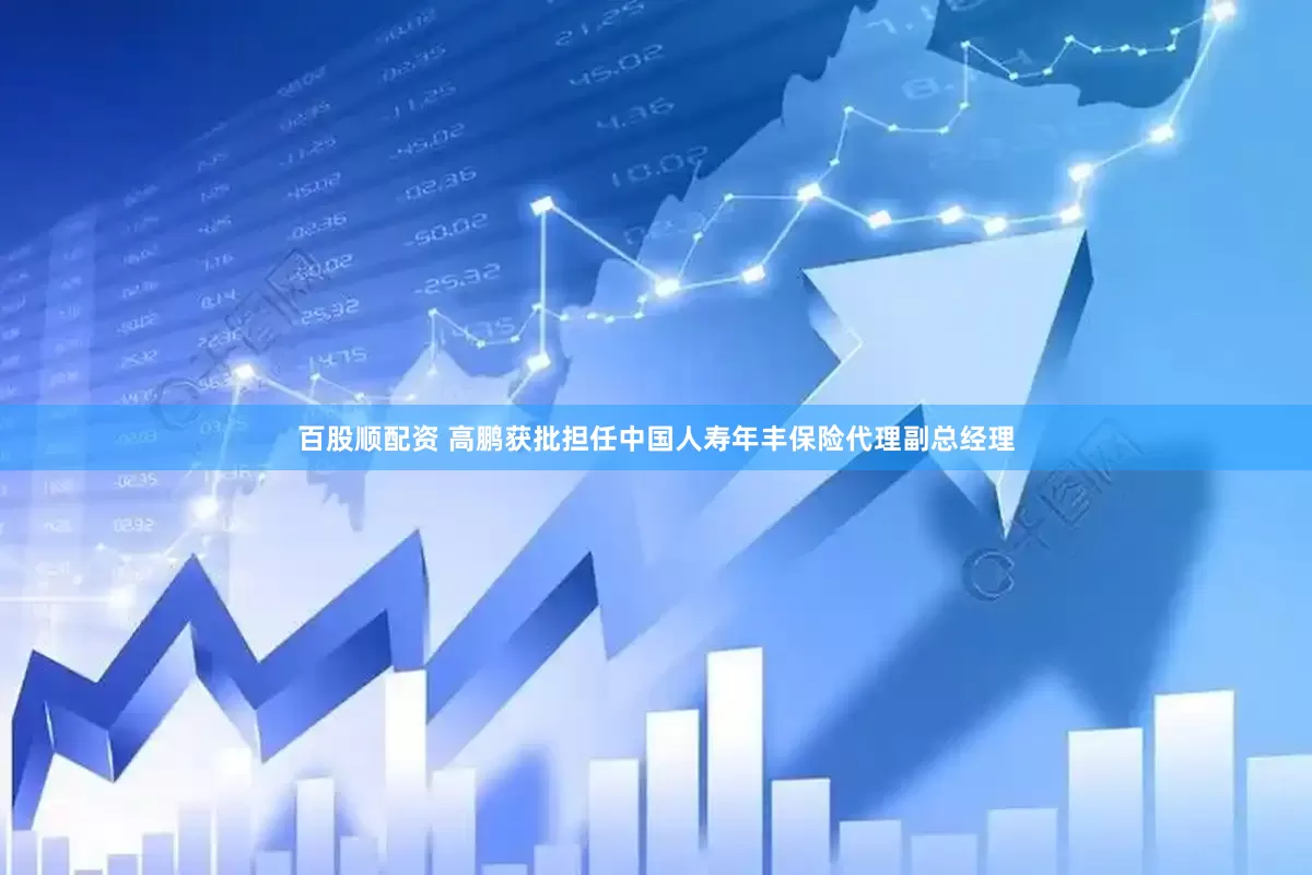 百股顺配资 高鹏获批担任中国人寿年丰保险代理副总经理